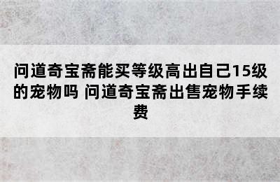 问道奇宝斋能买等级高出自己15级的宠物吗 问道奇宝斋出售宠物手续费